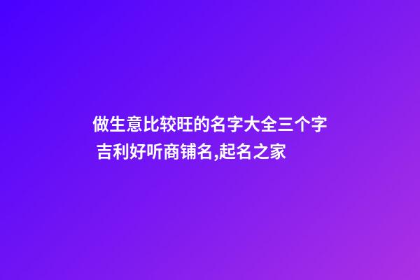 做生意比较旺的名字大全三个字 吉利好听商铺名,起名之家-第1张-店铺起名-玄机派